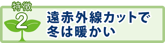 特徴2：遠赤外線カットで冬は暖かい