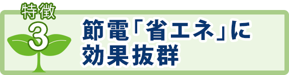 特徴3：節電「省エネ」に効果抜群