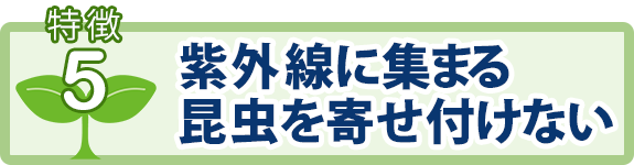 特徴5：紫外線に集まる昆虫を寄せ付けない