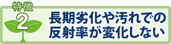 特徴2：長期劣化や汚れでの反射率が変化しない