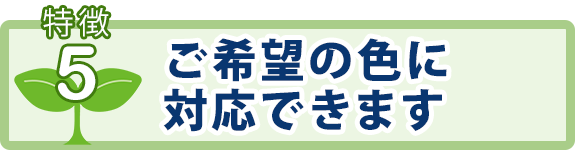 特徴5：ご希望の色に対応できます