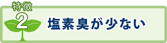 特徴2：塩素臭が少ない